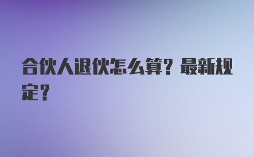 合伙人退伙怎么算？最新规定？