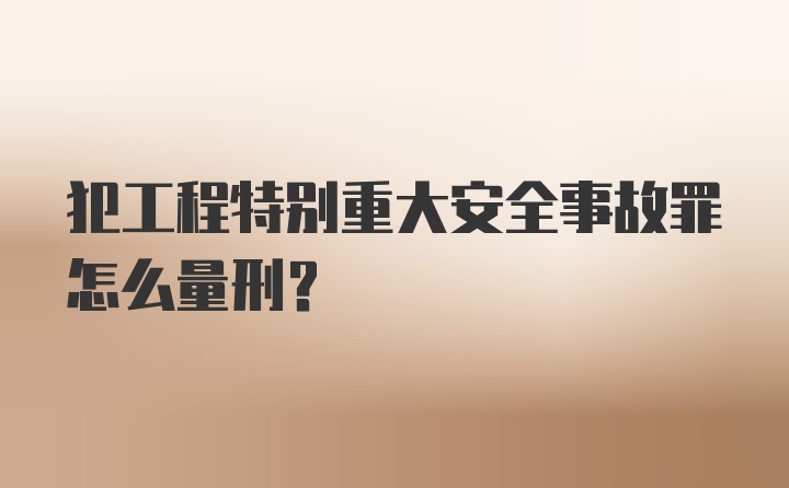 犯工程特别重大安全事故罪怎么量刑？