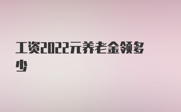 工资2022元养老金领多少