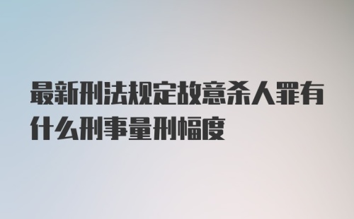 最新刑法规定故意杀人罪有什么刑事量刑幅度