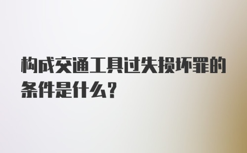 构成交通工具过失损坏罪的条件是什么?