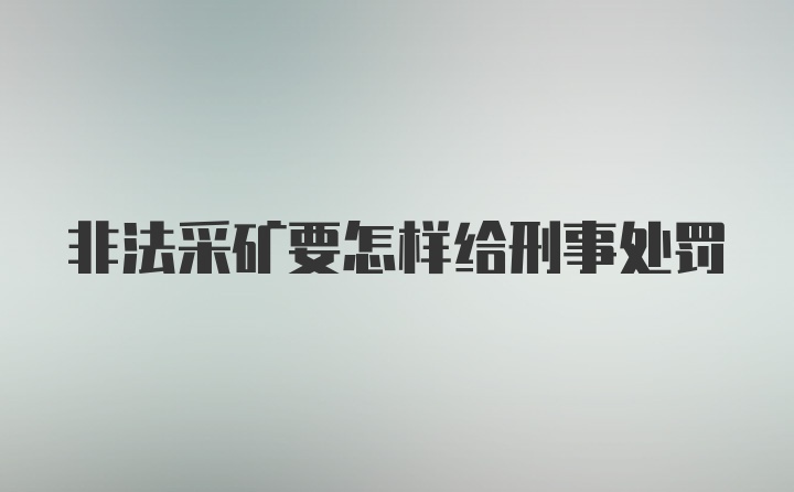 非法采矿要怎样给刑事处罚