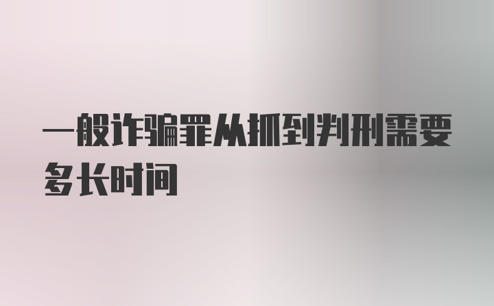 一般诈骗罪从抓到判刑需要多长时间