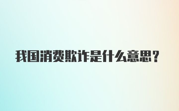 我国消费欺诈是什么意思?