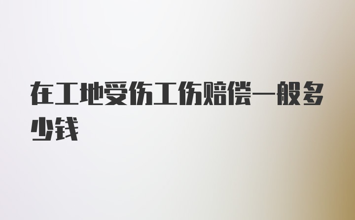 在工地受伤工伤赔偿一般多少钱