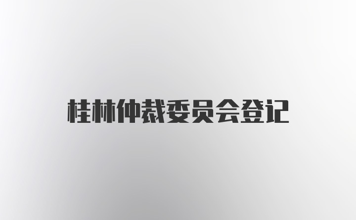 桂林仲裁委员会登记