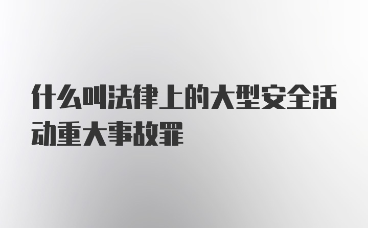 什么叫法律上的大型安全活动重大事故罪