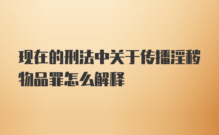 现在的刑法中关于传播淫秽物品罪怎么解释