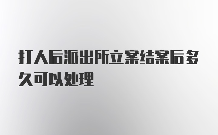 打人后派出所立案结案后多久可以处理