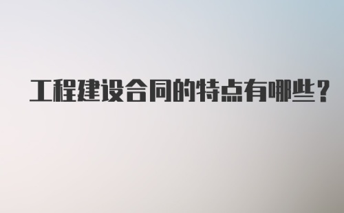 工程建设合同的特点有哪些？