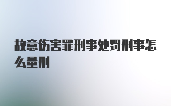 故意伤害罪刑事处罚刑事怎么量刑