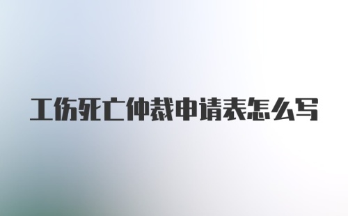 工伤死亡仲裁申请表怎么写