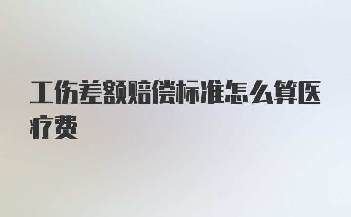 工伤差额赔偿标准怎么算医疗费