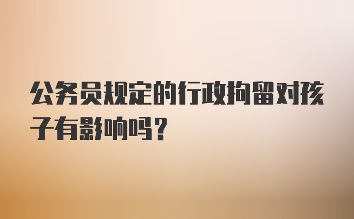 公务员规定的行政拘留对孩子有影响吗?