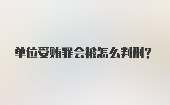 单位受贿罪会被怎么判刑?