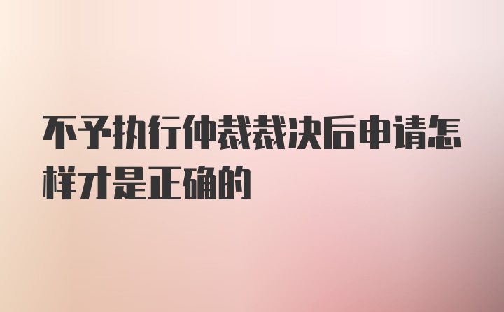 不予执行仲裁裁决后申请怎样才是正确的