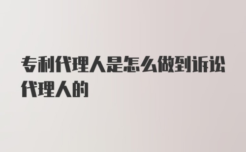 专利代理人是怎么做到诉讼代理人的