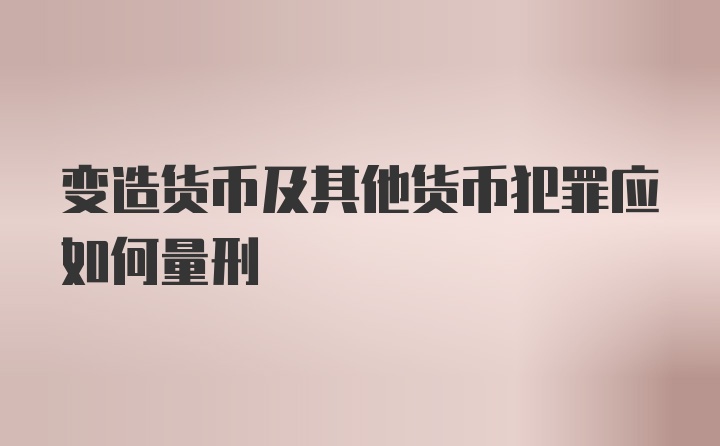 变造货币及其他货币犯罪应如何量刑