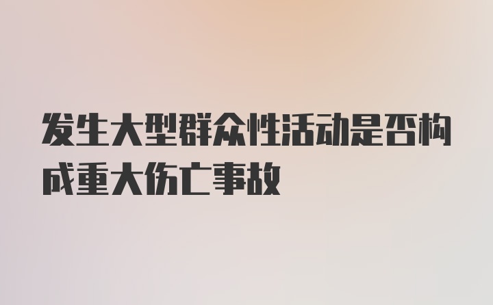 发生大型群众性活动是否构成重大伤亡事故