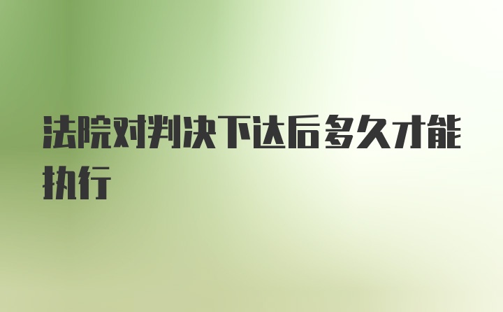 法院对判决下达后多久才能执行