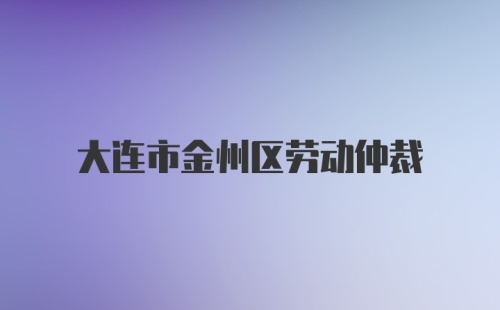 大连市金州区劳动仲裁