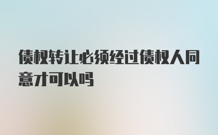 债权转让必须经过债权人同意才可以吗