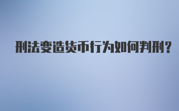 刑法变造货币行为如何判刑？