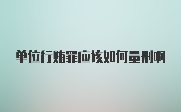 单位行贿罪应该如何量刑啊