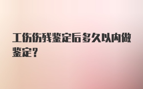 工伤伤残鉴定后多久以内做鉴定？