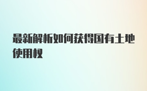 最新解析如何获得国有土地使用权