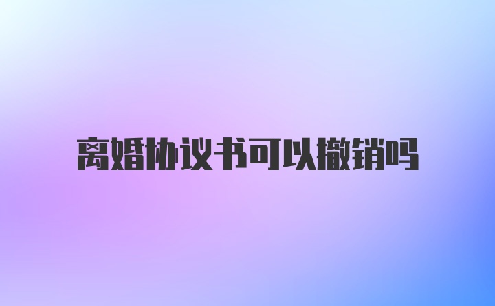 离婚协议书可以撤销吗