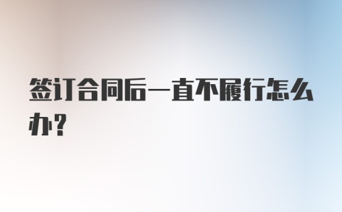 签订合同后一直不履行怎么办？