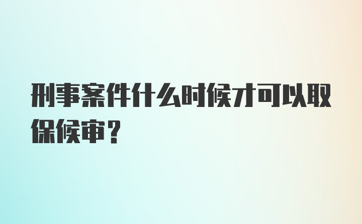 刑事案件什么时候才可以取保候审？