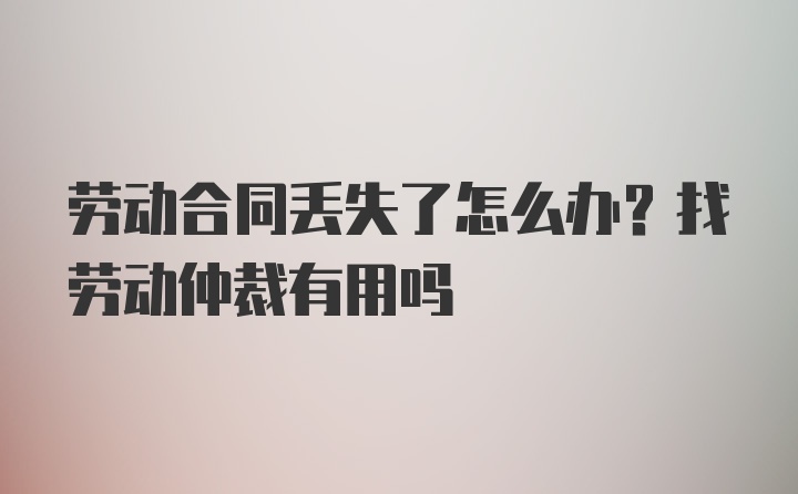 劳动合同丢失了怎么办？找劳动仲裁有用吗