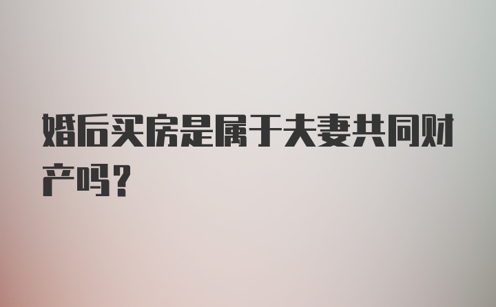 婚后买房是属于夫妻共同财产吗？