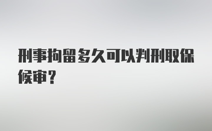 刑事拘留多久可以判刑取保候审？