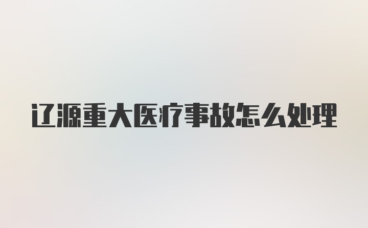 辽源重大医疗事故怎么处理