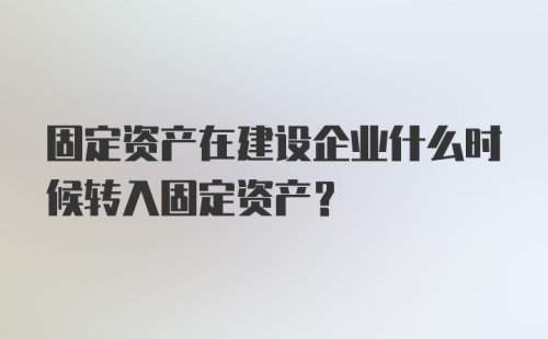 固定资产在建设企业什么时候转入固定资产？