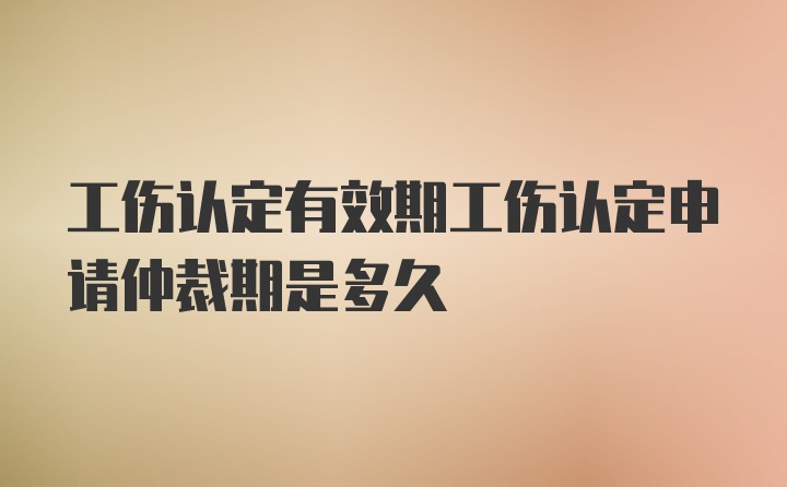 工伤认定有效期工伤认定申请仲裁期是多久