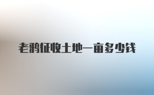 老鸦征收土地一亩多少钱