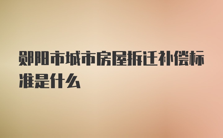 郧阳市城市房屋拆迁补偿标准是什么