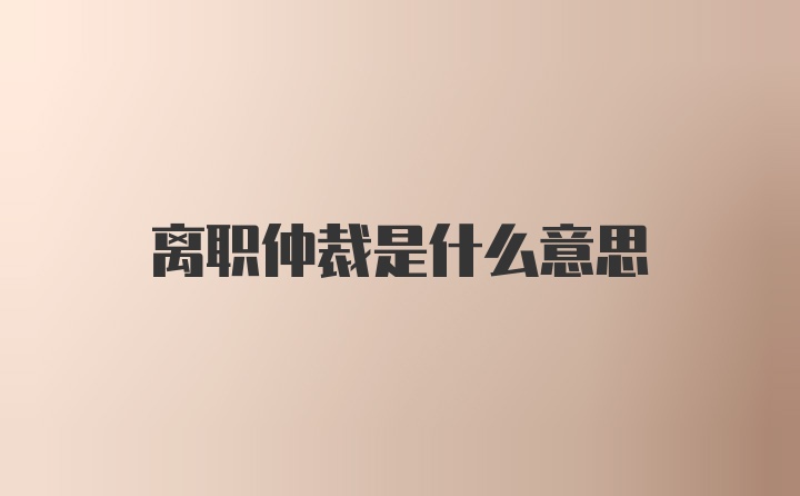 离职仲裁是什么意思