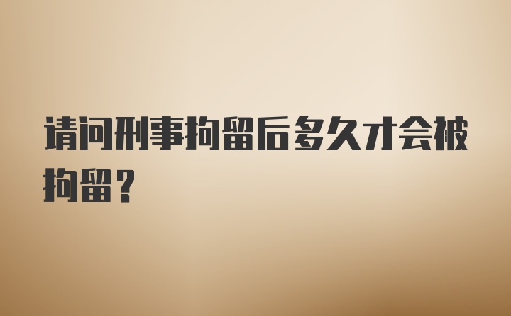 请问刑事拘留后多久才会被拘留？