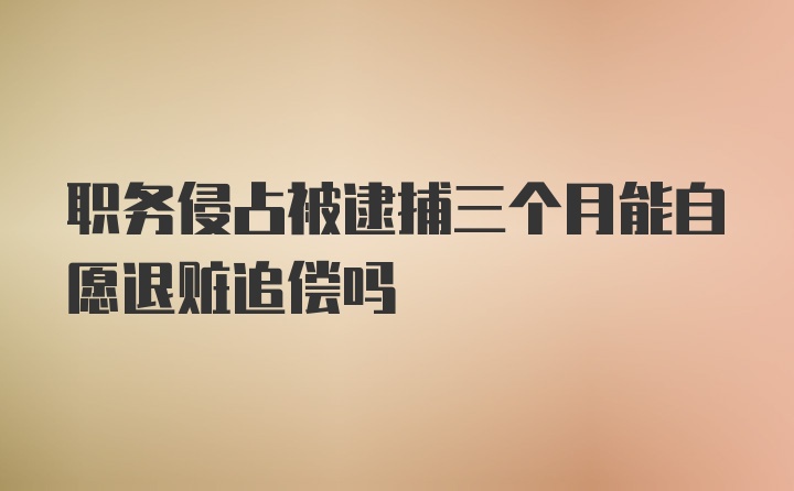 职务侵占被逮捕三个月能自愿退赃追偿吗