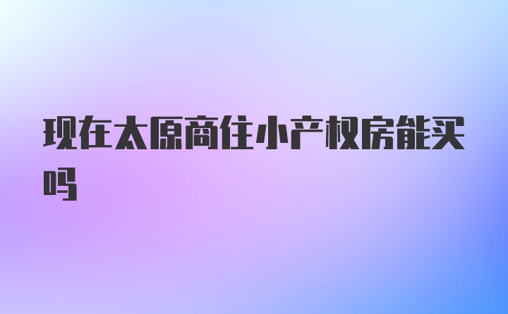 现在太原商住小产权房能买吗