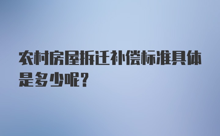 农村房屋拆迁补偿标准具体是多少呢？