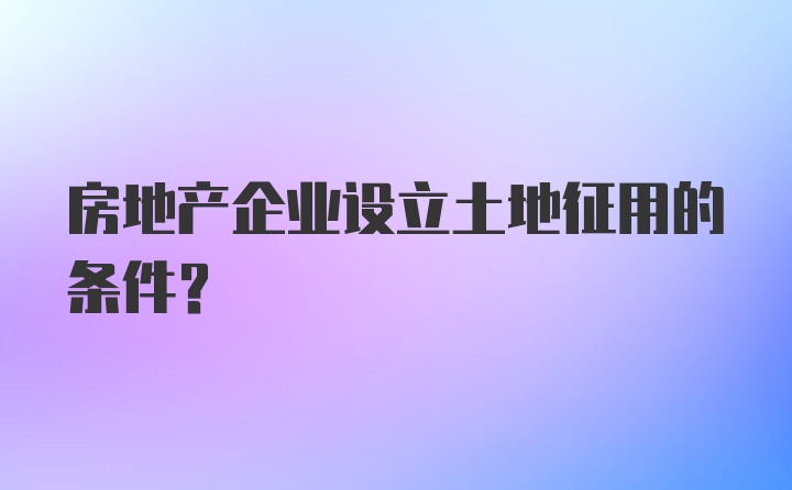 房地产企业设立土地征用的条件?