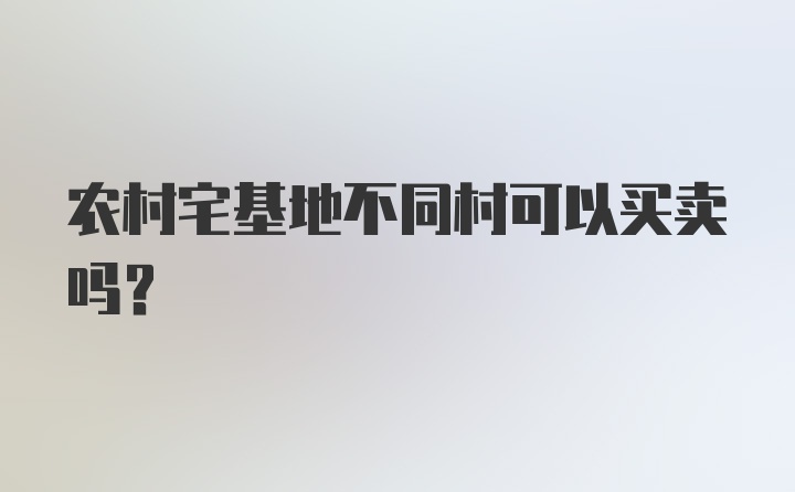 农村宅基地不同村可以买卖吗？