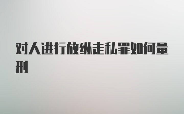 对人进行放纵走私罪如何量刑