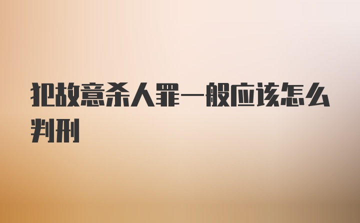 犯故意杀人罪一般应该怎么判刑